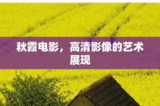 秋霞电影,高清影像的艺术展现 秋霞电影,高清影像的艺术展现