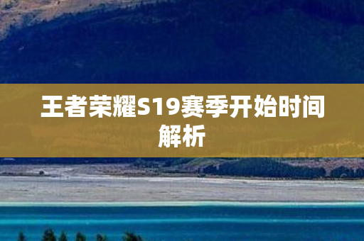 王者荣耀S19赛季开始时间解析 王者荣耀S19赛季开始时间解析