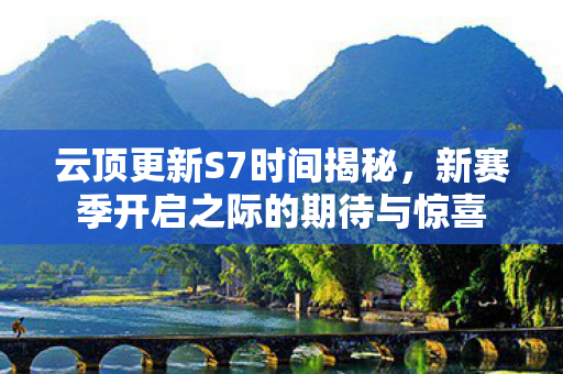 云顶更新S7时间揭秘，新赛季开启之际的期待与惊喜