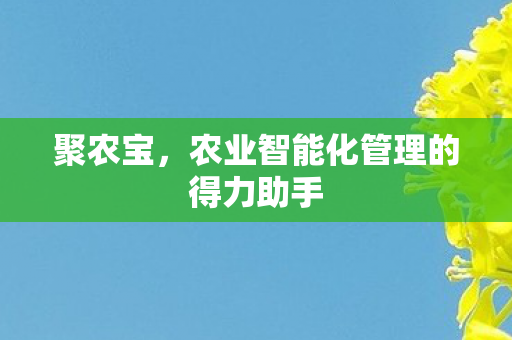 聚农宝,农业智能化管理的得力助手 聚农宝,农业智能化管理的得力助手