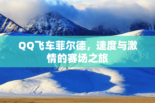 QQ飞车菲尔德,速度与激情的赛场之旅 QQ飞车菲尔德,速度与激情的赛场之旅