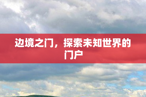 边境之门,探索未知世界的门户 边境之门,探索未知世界的门户