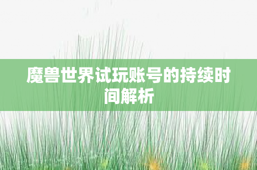 魔兽世界试玩账号的持续时间解析 魔兽世界试玩账号的持续时间解析