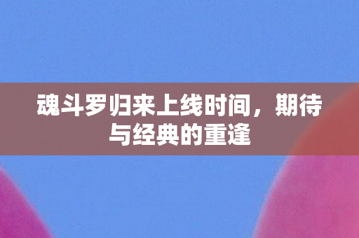 魂斗罗归来上线时间，期待与经典的重逢