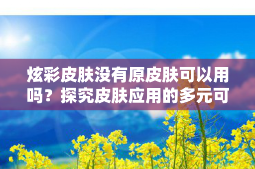 炫彩皮肤没有原皮肤可以用吗？探究皮肤应用的多元可能性