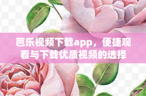 芭乐视频下载app,便捷观看与下载优质视频的选择 芭乐视频下载app,便捷观看与下载优质视频的选择