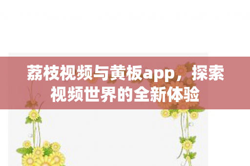 荔枝视频与黄板app,探索视频世界的全新体验 荔枝视频与黄板app,探索视频世界的全新体验