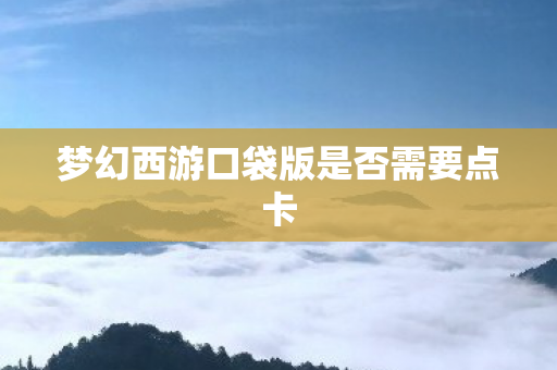 梦幻西游口袋版是否需要点卡 梦幻西游口袋版是否需要点卡