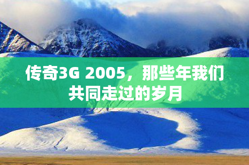 传奇3G 2005,那些年我们共同走过的岁月 传奇3G 2005,那些年我们共同走过的岁月