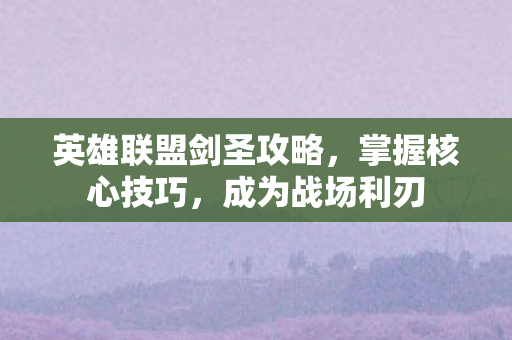 英雄联盟剑圣攻略，掌握核心技巧，成为战场利刃