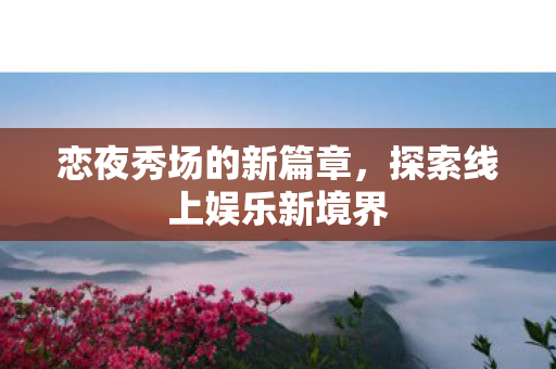 恋夜秀场的新篇章，探索线上娱乐新境界