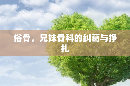 俗骨,兄妹骨科的纠葛与挣扎 俗骨,兄妹骨科的纠葛与挣扎