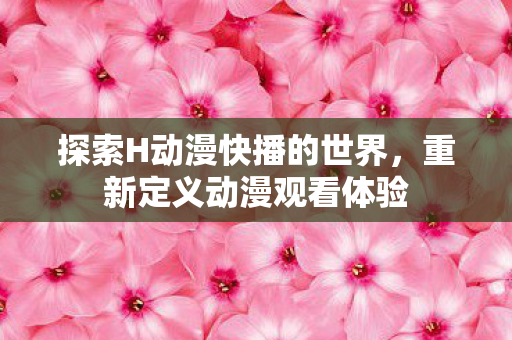 探索H动漫快播的世界，重新定义动漫观看体验