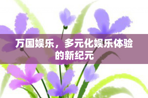 万国娱乐，多元化娱乐体验的新纪元