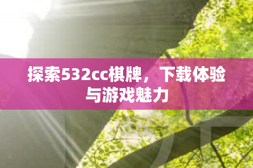 探索532cc棋牌,下载体验与游戏魅力 探索532cc棋牌,下载体验与游戏魅力