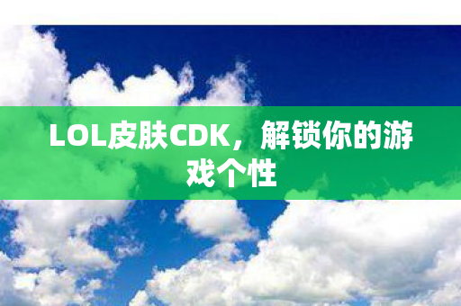 LOL皮肤CDK,解锁你的游戏个性 LOL皮肤CDK,解锁你的游戏个性