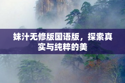 妹汁无修版国语版,探索真实与纯粹的美 妹汁无修版国语版,探索真实与纯粹的美