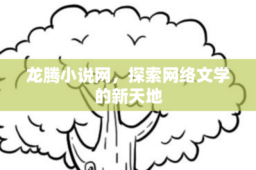 龙腾小说网,探索网络文学的新天地 龙腾小说网,探索网络文学的新天地
