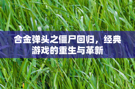 合金弹头之僵尸回归,经典游戏的重生与革新 合金弹头之僵尸回归,经典游戏的重生与革新