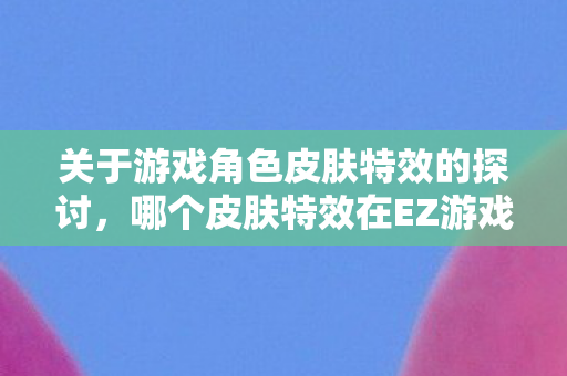 关于游戏角色皮肤特效的探讨,哪个皮肤特效在EZ游戏中最为出色? 关于游戏角色皮肤特效的探讨,哪个皮肤特效在EZ游戏中最为出色?