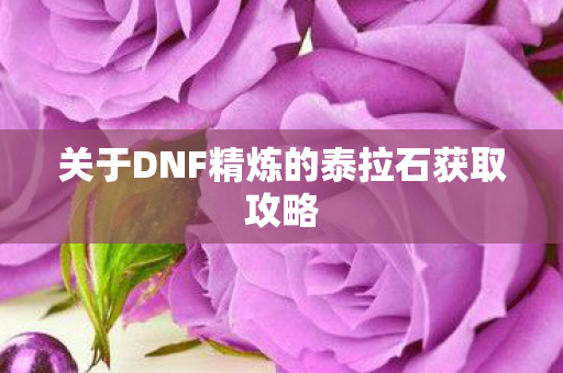 关于DNF精炼的泰拉石获取攻略 关于DNF精炼的泰拉石获取攻略