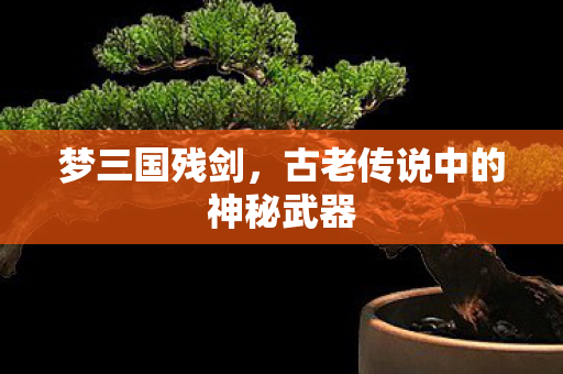 梦三国残剑,古老传说中的神秘武器 梦三国残剑,古老传说中的神秘武器