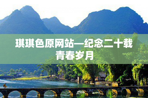 琪琪色原网站—纪念二十载青春岁月 琪琪色原网站—纪念二十载青春岁月