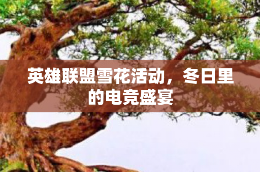 英雄联盟雪花活动,冬日里的电竞盛宴 英雄联盟雪花活动,冬日里的电竞盛宴