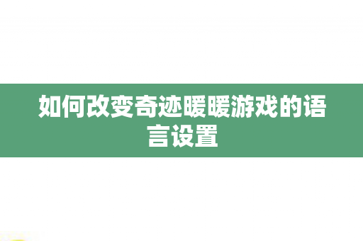 如何改变奇迹暖暖游戏的语言设置 如何改变奇迹暖暖游戏的语言设置