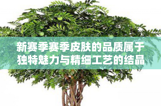 新赛季赛季皮肤的品质属于独特魅力与精细工艺的结晶 新赛季赛季皮肤的品质属于独特魅力与精细工艺的结晶
