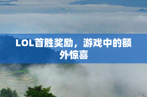 LOL首胜奖励,游戏中的额外惊喜 LOL首胜奖励,游戏中的额外惊喜