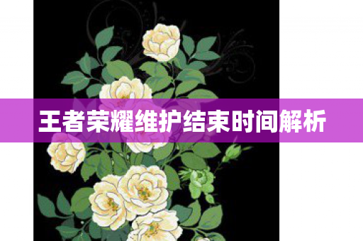 王者荣耀维护结束时间解析