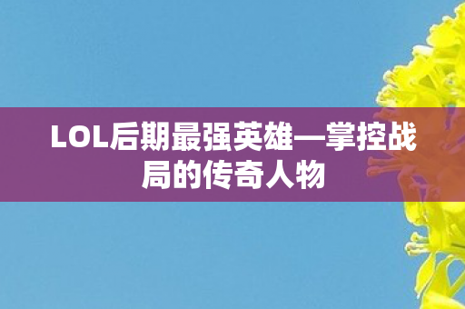 LOL后期最强英雄—掌控战局的传奇人物 LOL后期最强英雄—掌控战局的传奇人物