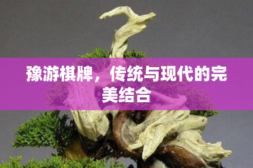 豫游棋牌,传统与现代的完美结合 豫游棋牌,传统与现代的完美结合