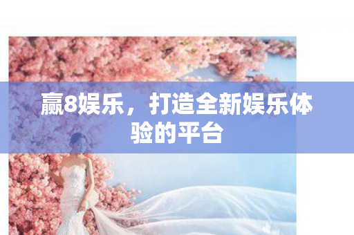 赢8娱乐,打造全新娱乐体验的平台 赢8娱乐,打造全新娱乐体验的平台