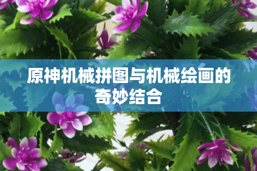 原神机械拼图与机械绘画的奇妙结合 原神机械拼图与机械绘画的奇妙结合