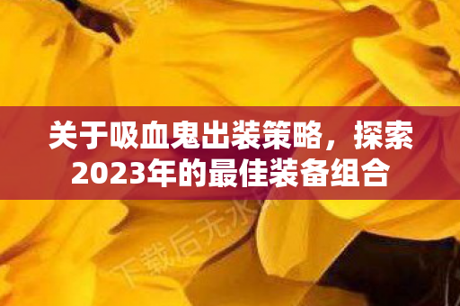 关于吸血鬼出装策略,探索2023年的最佳装备组合 关于吸血鬼出装策略,探索2023年的最佳装备组合