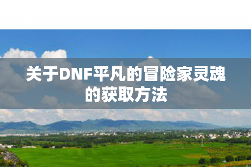 关于DNF平凡的冒险家灵魂的获取方法 关于DNF平凡的冒险家灵魂的获取方法
