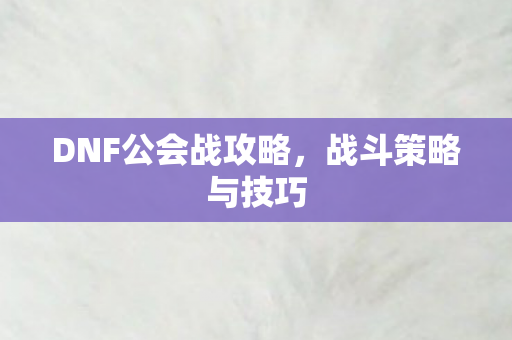 DNF公会战攻略,战斗策略与技巧 DNF公会战攻略,战斗策略与技巧