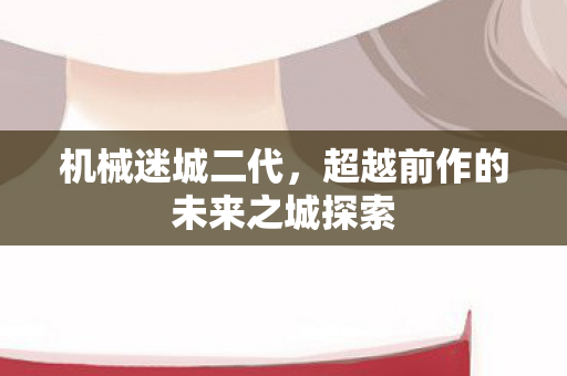 机械迷城二代,超越前作的未来之城探索 机械迷城二代,超越前作的未来之城探索