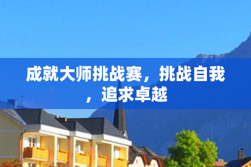 成就大师挑战赛，挑战自我，追求卓越