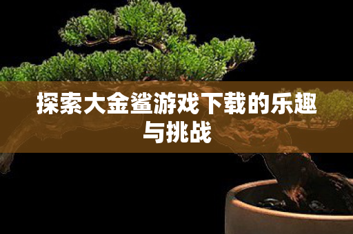 探索大金鲨游戏下载的乐趣与挑战