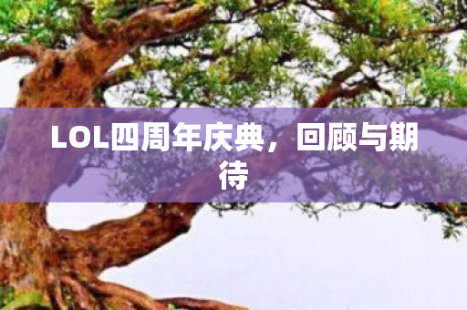 LOL四周年庆典,回顾与期待 LOL四周年庆典,回顾与期待