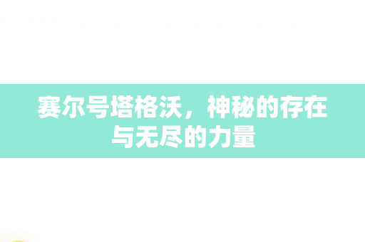 赛尔号塔格沃,神秘的存在与无尽的力量 赛尔号塔格沃,神秘的存在与无尽的力量