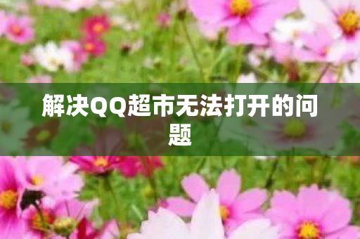 解决QQ超市无法打开的问题 解决QQ超市无法打开的问题
