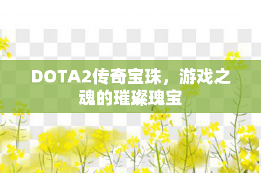DOTA2传奇宝珠,游戏之魂的璀璨瑰宝 DOTA2传奇宝珠,游戏之魂的璀璨瑰宝