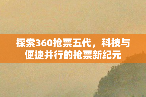探索360抢票五代,科技与便捷并行的抢票新纪元 探索360抢票五代,科技与便捷并行的抢票新纪元