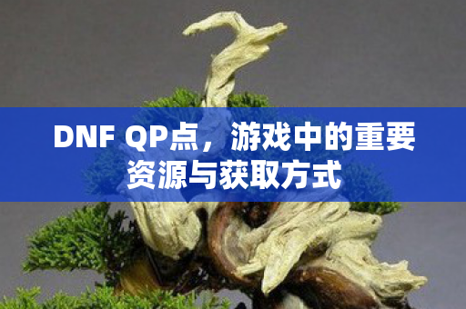 DNF QP点,游戏中的重要资源与获取方式 DNF QP点,游戏中的重要资源与获取方式