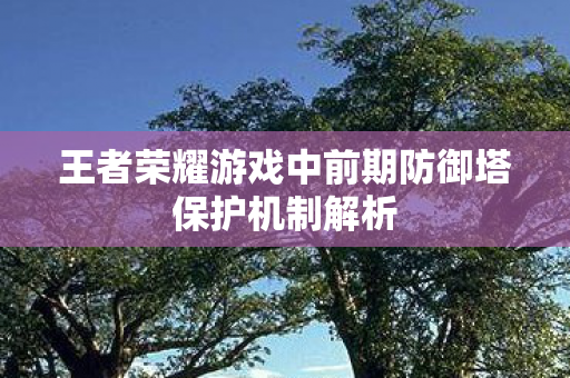 王者荣耀游戏中前期防御塔保护机制解析 王者荣耀游戏中前期防御塔保护机制解析