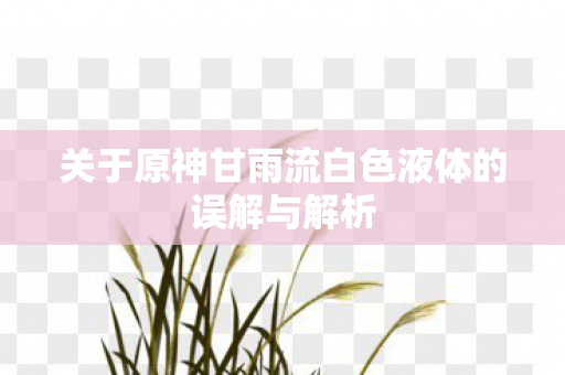 关于原神甘雨流白色液体的误解与解析 关于原神甘雨流白色液体的误解与解析